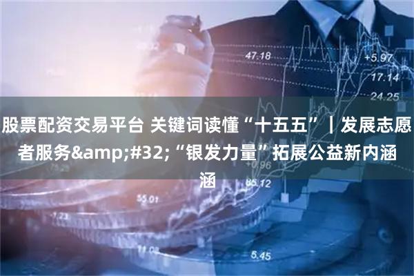 股票配资交易平台 关键词读懂“十五五”｜发展志愿者服务 “银发力量”拓展公益新内涵