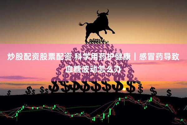 炒股配资股票配资 科学用药护健康｜感冒药导致血糖波动怎么办