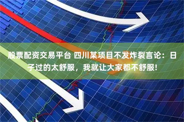 股票配资交易平台 四川某项目不发炸裂言论：日子过的太舒服，我就让大家都不舒服!