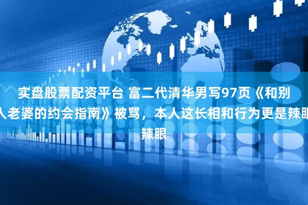 实盘股票配资平台 富二代清华男写97页《和别人老婆的约会指南》被骂，本人这长相和行为更是辣眼