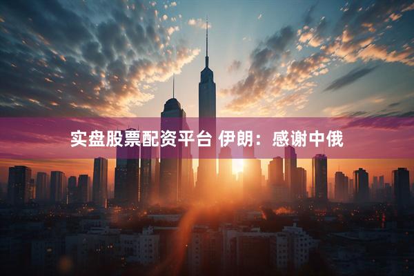 实盘股票配资平台 伊朗：感谢中俄