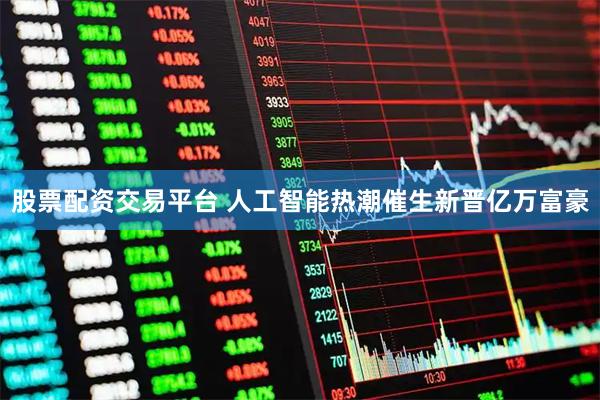 股票配资交易平台 人工智能热潮催生新晋亿万富豪
