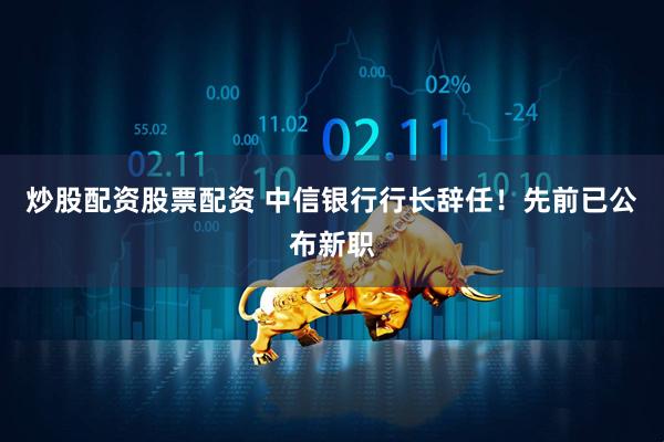 炒股配资股票配资 中信银行行长辞任！先前已公布新职