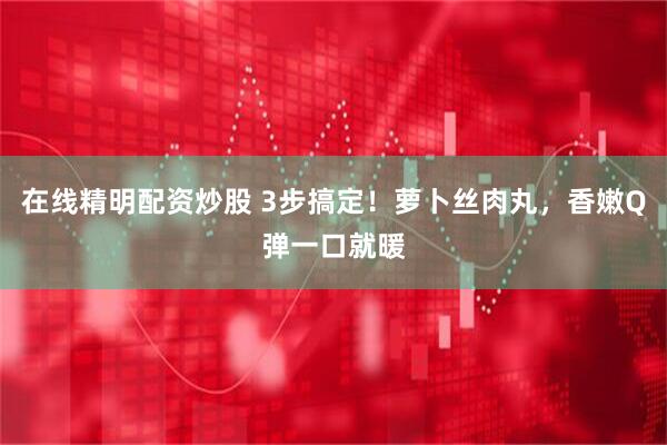 在线精明配资炒股 3步搞定！萝卜丝肉丸，香嫩Q弹一口就暖