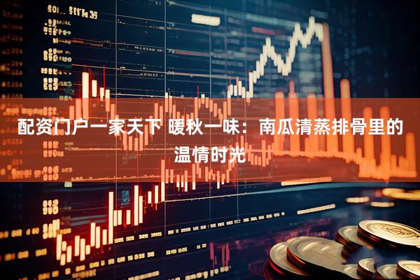 配资门户一家天下 暖秋一味：南瓜清蒸排骨里的温情时光