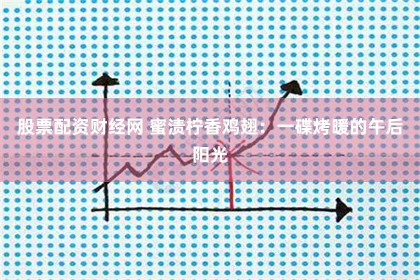 股票配资财经网 蜜渍柠香鸡翅：一碟烤暖的午后阳光