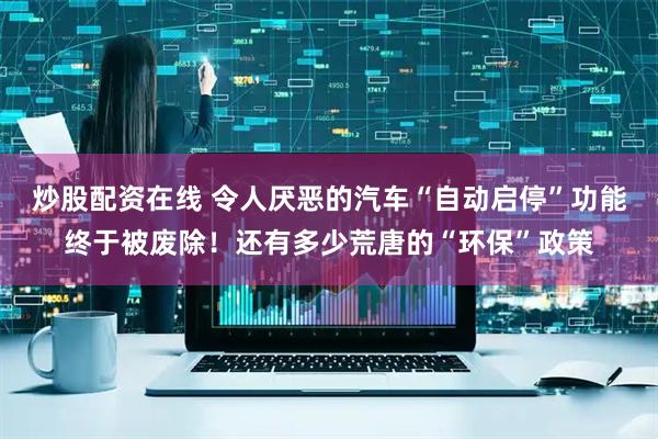 炒股配资在线 令人厌恶的汽车“自动启停”功能终于被废除！还有多少荒唐的“环保”政策