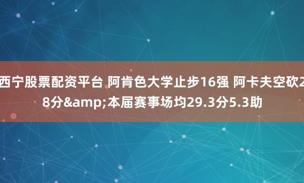 西宁股票配资平台 阿肯色大学止步16强 阿卡夫空砍28分&本届赛事场均29.3分5.3助
