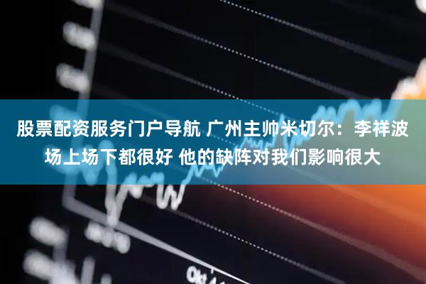股票配资服务门户导航 广州主帅米切尔：李祥波场上场下都很好 他的缺阵对我们影响很大
