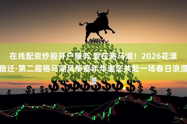 在线配资炒股开户服务 爱在骆马湖！2026花漾宿迁·第二届骆马湖风筝嘉年华邀您共赴一场春日浪漫