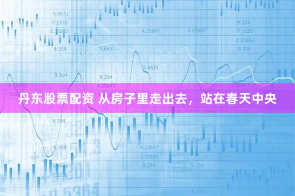 丹东股票配资 从房子里走出去，站在春天中央