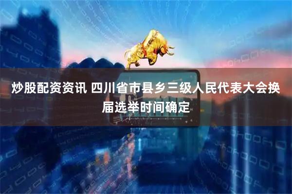 炒股配资资讯 四川省市县乡三级人民代表大会换届选举时间确定