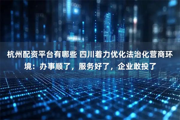 杭州配资平台有哪些 四川着力优化法治化营商环境：办事顺了，服务好了，企业敢投了