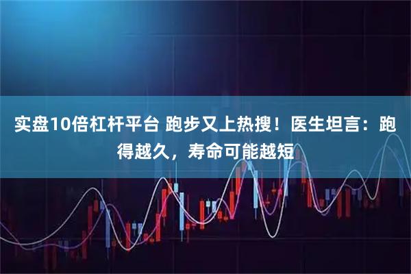 实盘10倍杠杆平台 跑步又上热搜！医生坦言：跑得越久，寿命可能越短