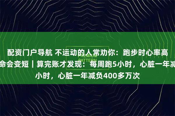 配资门户导航 不运动的人常劝你：跑步时心率高、耗心跳，寿命会变短｜算完账才发现：每周跑5小时，心脏一年减负400多万次