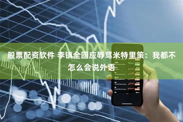 股票配资软件 李镇全回应辱骂米特里策：我都不怎么会说外语