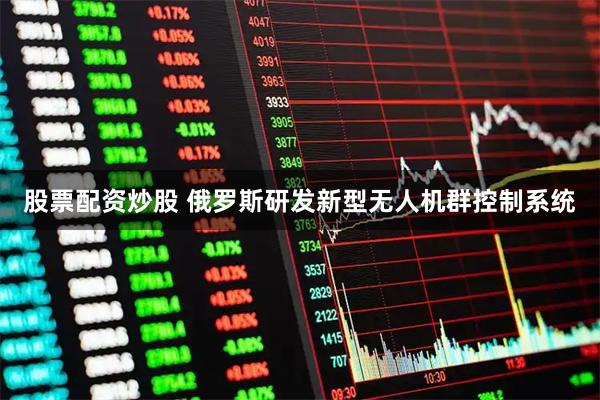 股票配资炒股 俄罗斯研发新型无人机群控制系统