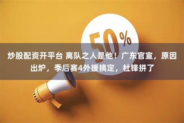 炒股配资开平台 离队之人是他！广东官宣，原因出炉，季后赛4外援搞定，杜锋拼了