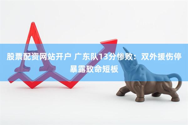 股票配资网站开户 广东队13分惨败：双外援伤停暴露致命短板