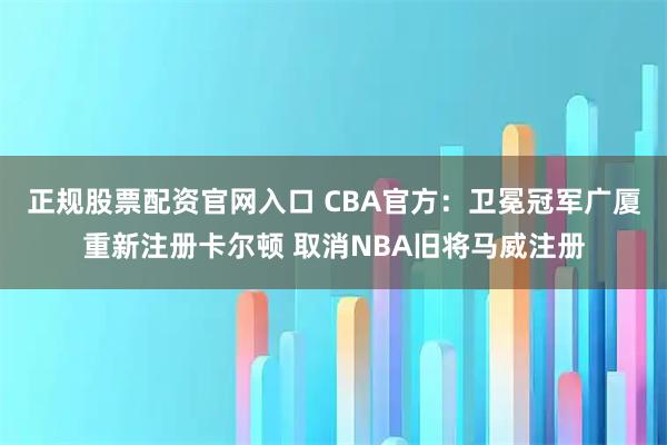 正规股票配资官网入口 CBA官方：卫冕冠军广厦重新注册卡尔顿 取消NBA旧将马威注册