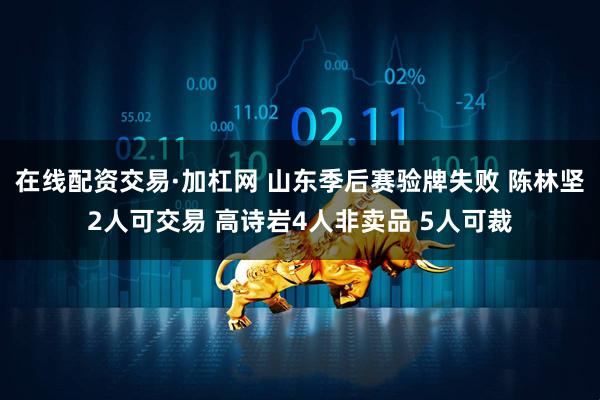 在线配资交易·加杠网 山东季后赛验牌失败 陈林坚2人可交易 高诗岩4人非卖品 5人可裁