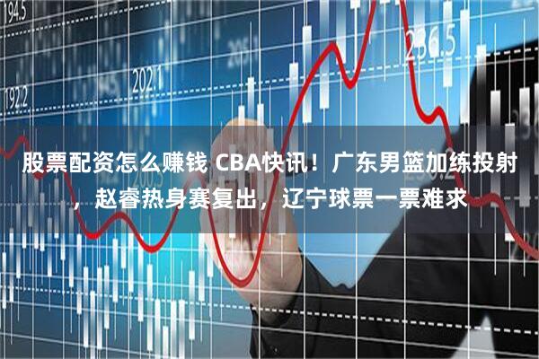 股票配资怎么赚钱 CBA快讯！广东男篮加练投射，赵睿热身赛复出，辽宁球票一票难求