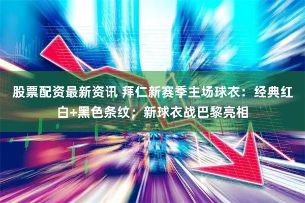 股票配资最新资讯 拜仁新赛季主场球衣：经典红白+黑色条纹；新球衣战巴黎亮相