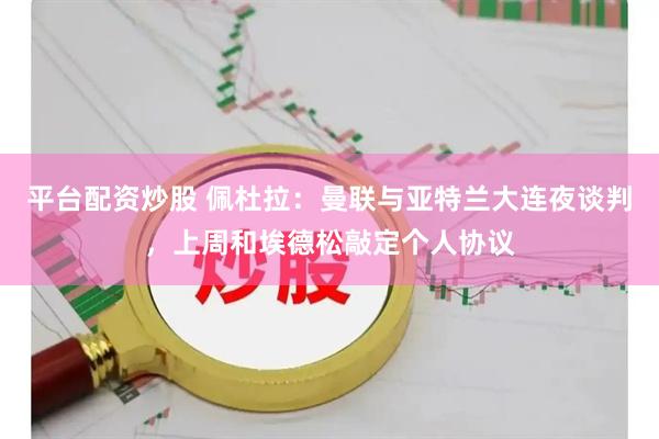 平台配资炒股 佩杜拉：曼联与亚特兰大连夜谈判，上周和埃德松敲定个人协议