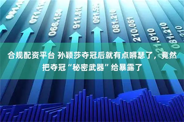 合规配资平台 孙颖莎夺冠后就有点嘚瑟了，竟然把夺冠“秘密武器”给暴露了