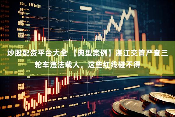 炒股配资平台大全 【典型案例】湛江交管严查三轮车违法载人，这些红线碰不得