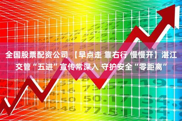 全国股票配资公司 【早点走 靠右行 慢慢开】湛江交管“五进”宣传常深入 守护安全“零距离”