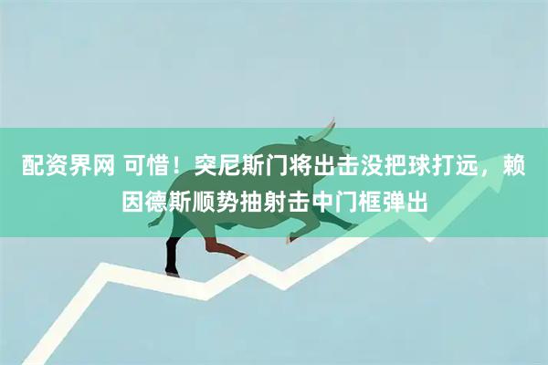 配资界网 可惜！突尼斯门将出击没把球打远，赖因德斯顺势抽射击中门框弹出