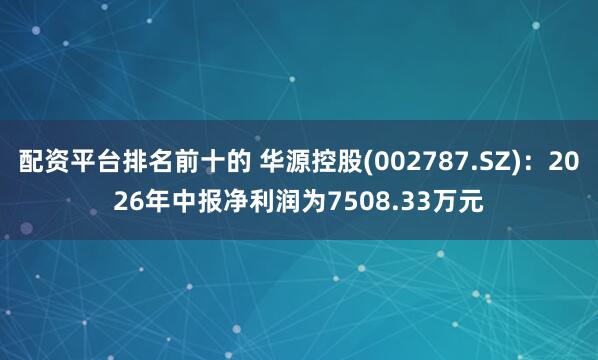 配资平台排名前十的 华源控股(002787.SZ)：2026年中报净利润为7508.33万元